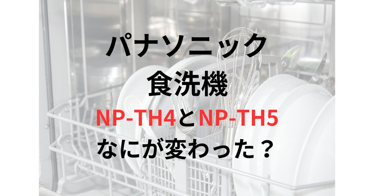 詳しく解説】panasonic 食洗機 NP-TH4とNP-TH5の違いを比較！どちらが  