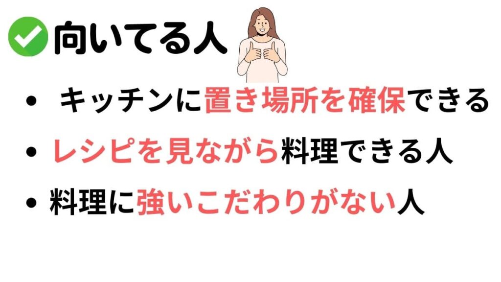 ホットクックが向いている人
・キッチンに置き場所を確保できる
・レシピを見ながら料理できる
・料理に強いこだわりがない